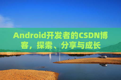Android开发者的CSDN博客，探索、分享与成长